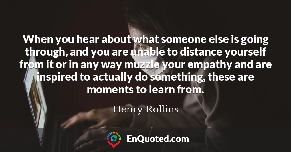 When you hear about what someone else is going through, and you are unable to distance yourself from it or in any way muzzle your empathy and are inspired to actually do something, these are moments to learn from.