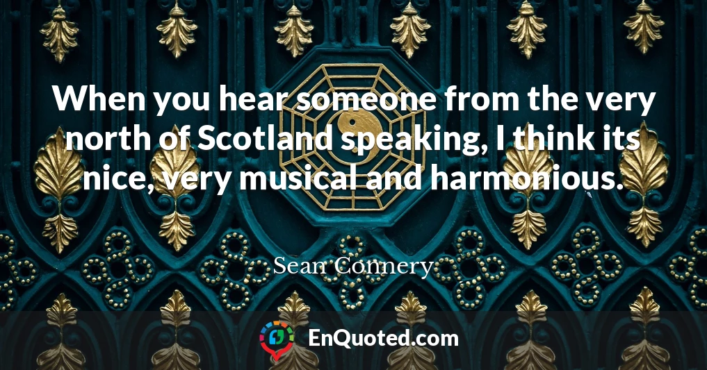 When you hear someone from the very north of Scotland speaking, I think its nice, very musical and harmonious.