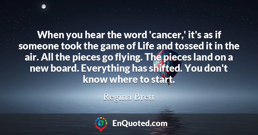 When you hear the word 'cancer,' it's as if someone took the game of Life and tossed it in the air. All the pieces go flying. The pieces land on a new board. Everything has shifted. You don't know where to start.