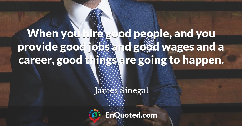 When you hire good people, and you provide good jobs and good wages and a career, good things are going to happen.