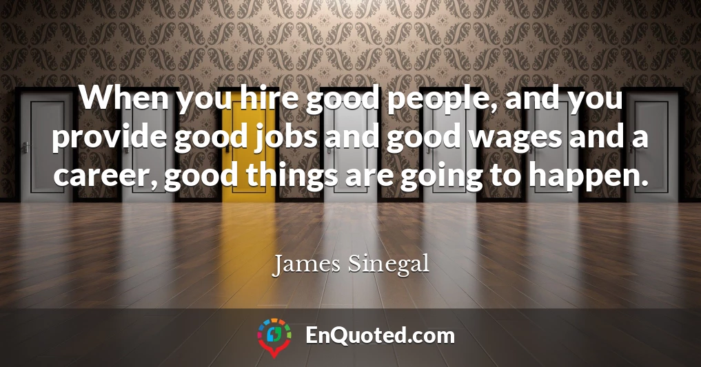 When you hire good people, and you provide good jobs and good wages and a career, good things are going to happen.