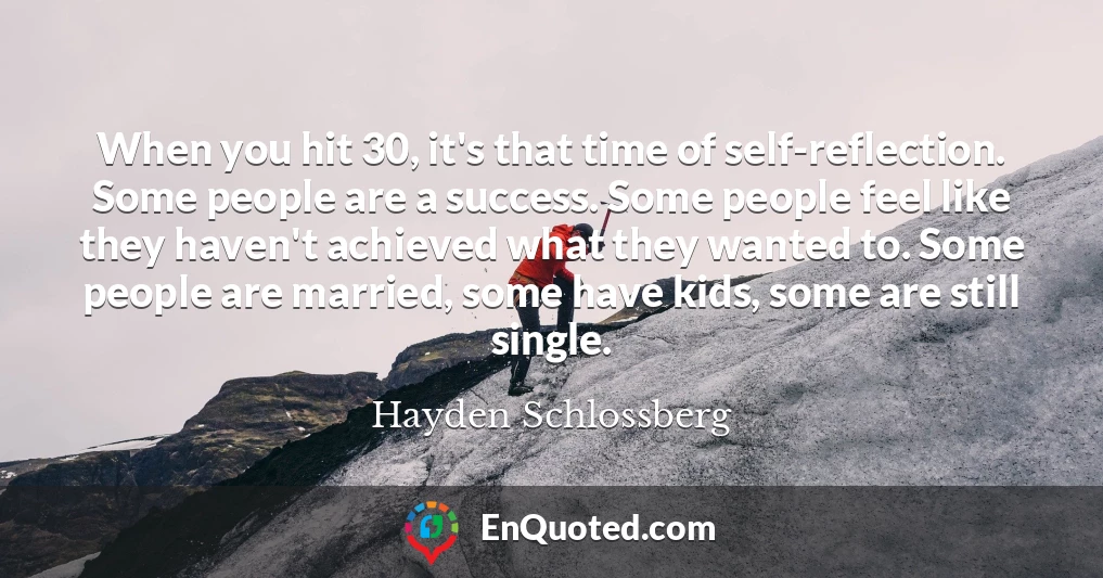 When you hit 30, it's that time of self-reflection. Some people are a success. Some people feel like they haven't achieved what they wanted to. Some people are married, some have kids, some are still single.
