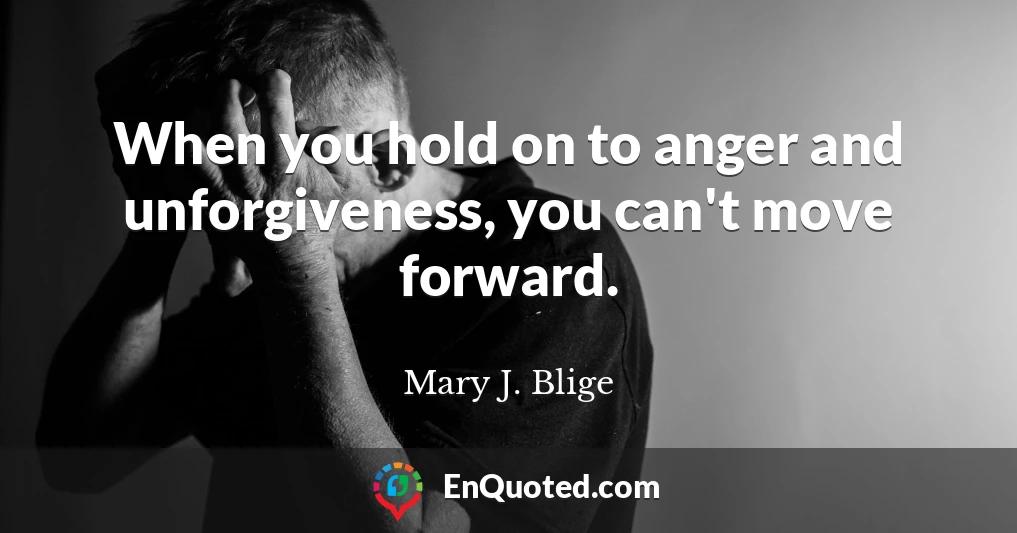 When you hold on to anger and unforgiveness, you can't move forward.