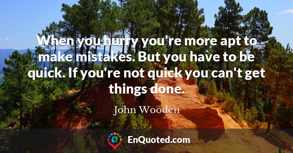 When you hurry you're more apt to make mistakes. But you have to be quick. If you're not quick you can't get things done.