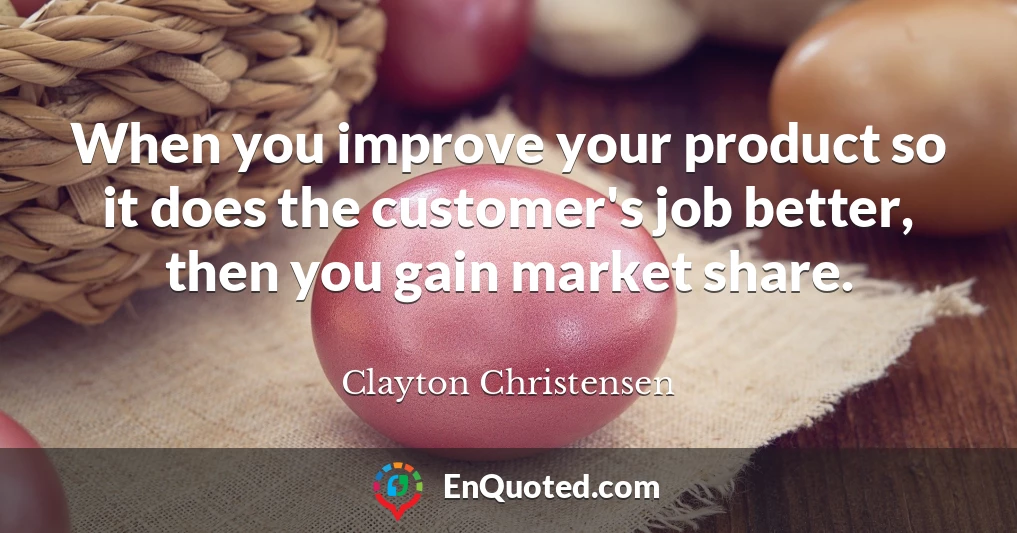 When you improve your product so it does the customer's job better, then you gain market share.