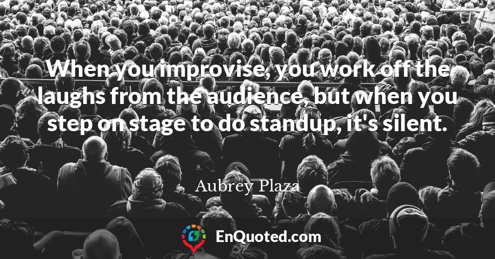 When you improvise, you work off the laughs from the audience, but when you step on stage to do standup, it's silent.