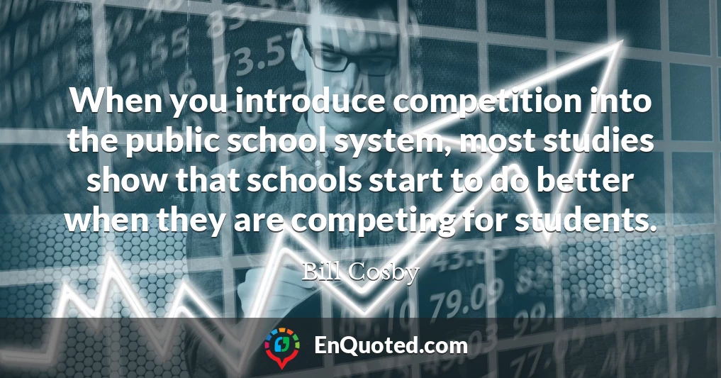 When you introduce competition into the public school system, most studies show that schools start to do better when they are competing for students.
