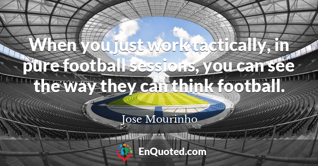 When you just work tactically, in pure football sessions, you can see the way they can think football.