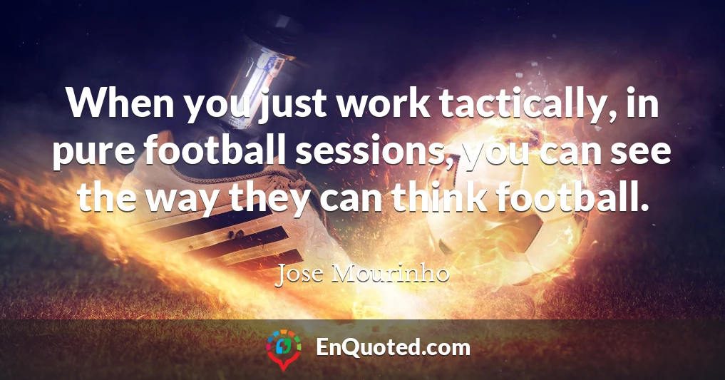 When you just work tactically, in pure football sessions, you can see the way they can think football.