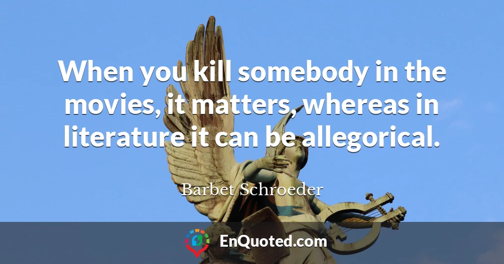 When you kill somebody in the movies, it matters, whereas in literature it can be allegorical.