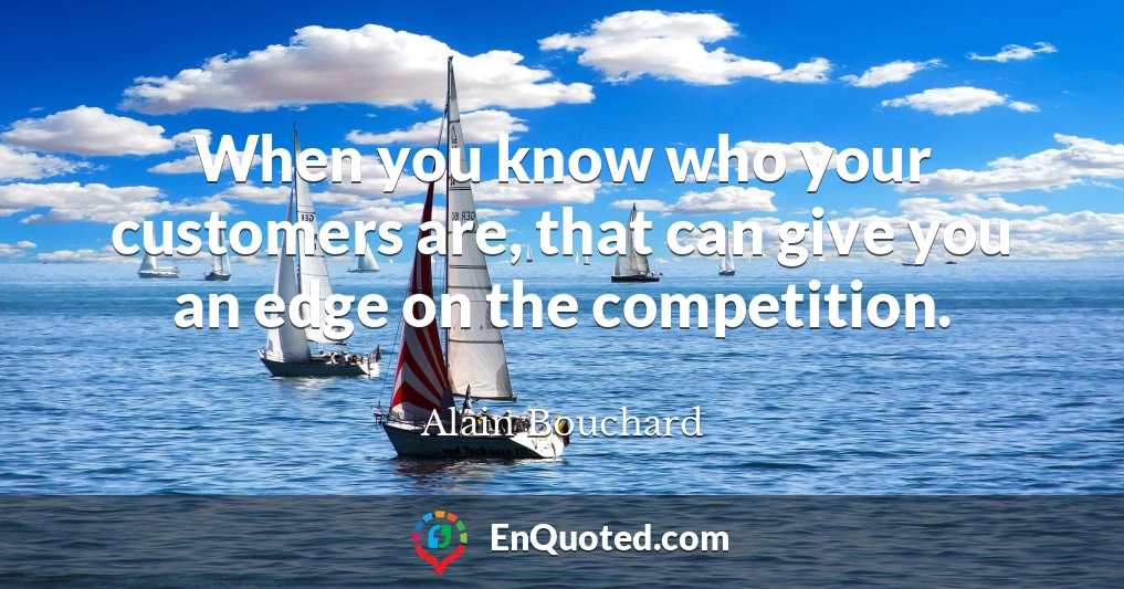 When you know who your customers are, that can give you an edge on the competition.