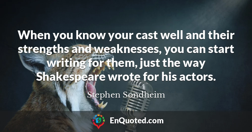 When you know your cast well and their strengths and weaknesses, you can start writing for them, just the way Shakespeare wrote for his actors.
