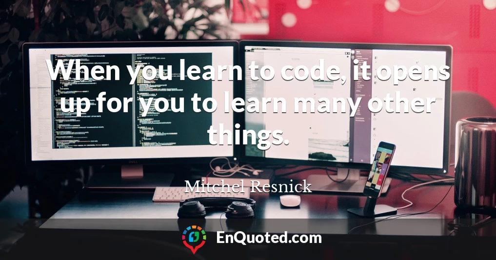 When you learn to code, it opens up for you to learn many other things.