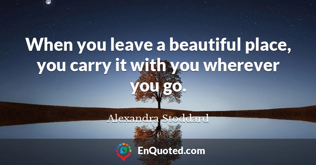 When you leave a beautiful place, you carry it with you wherever you go.