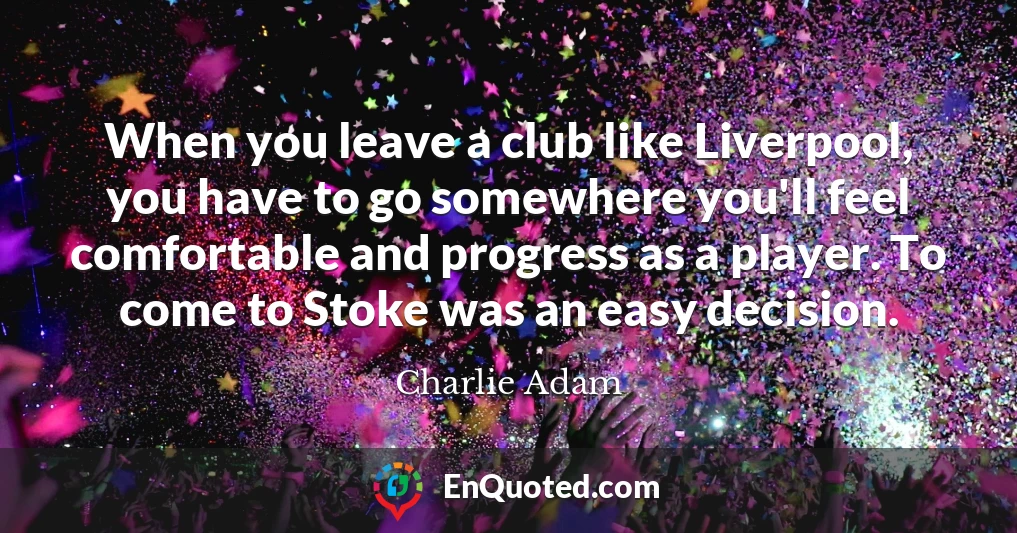 When you leave a club like Liverpool, you have to go somewhere you'll feel comfortable and progress as a player. To come to Stoke was an easy decision.