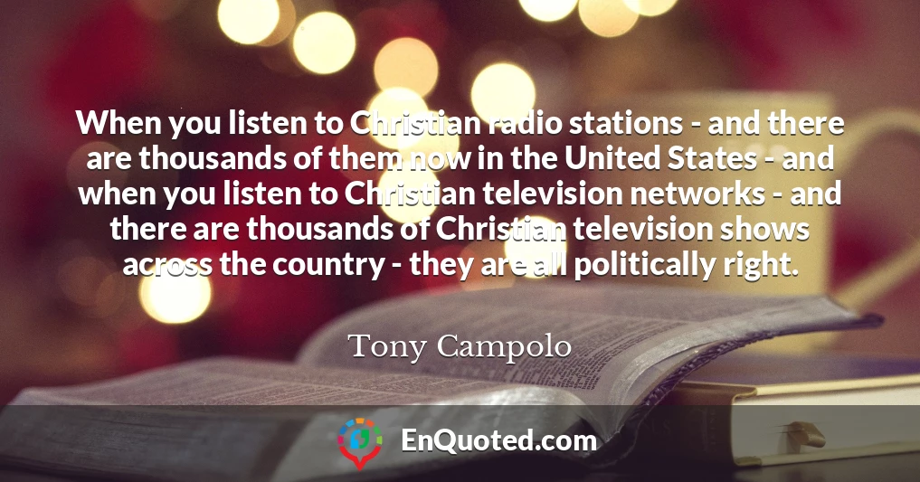 When you listen to Christian radio stations - and there are thousands of them now in the United States - and when you listen to Christian television networks - and there are thousands of Christian television shows across the country - they are all politically right.