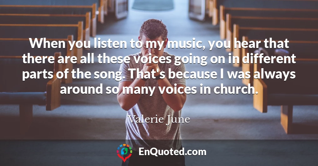 When you listen to my music, you hear that there are all these voices going on in different parts of the song. That's because I was always around so many voices in church.