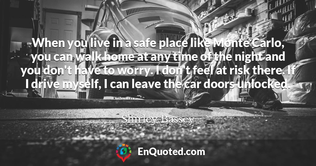 When you live in a safe place like Monte Carlo, you can walk home at any time of the night and you don't have to worry. I don't feel at risk there. If I drive myself, I can leave the car doors unlocked.