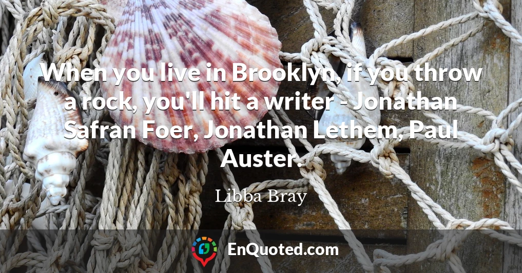 When you live in Brooklyn, if you throw a rock, you'll hit a writer - Jonathan Safran Foer, Jonathan Lethem, Paul Auster.