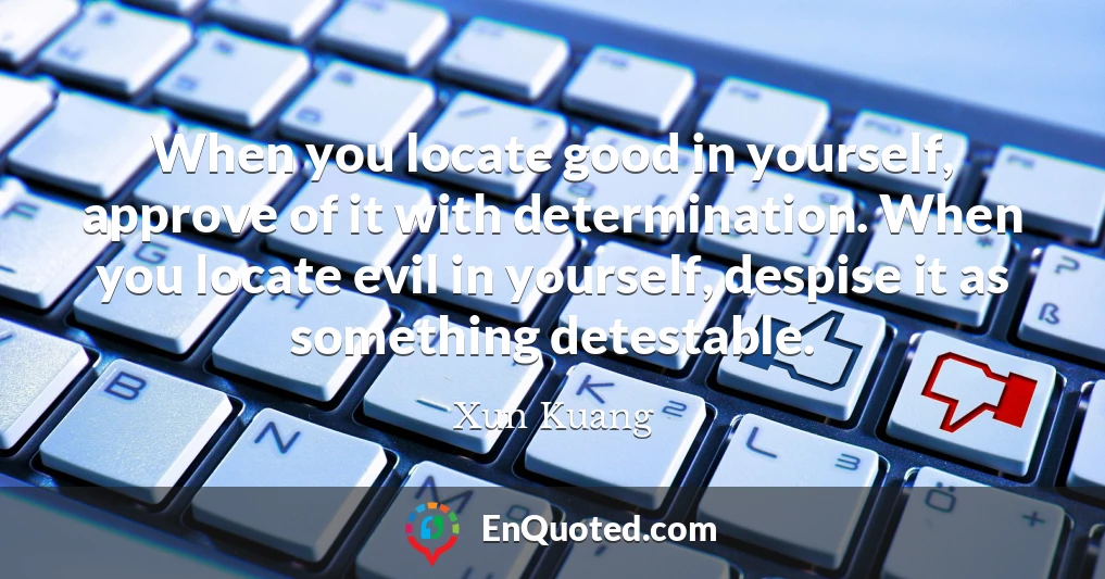 When you locate good in yourself, approve of it with determination. When you locate evil in yourself, despise it as something detestable.