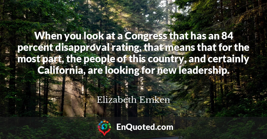 When you look at a Congress that has an 84 percent disapproval rating, that means that for the most part, the people of this country, and certainly California, are looking for new leadership.