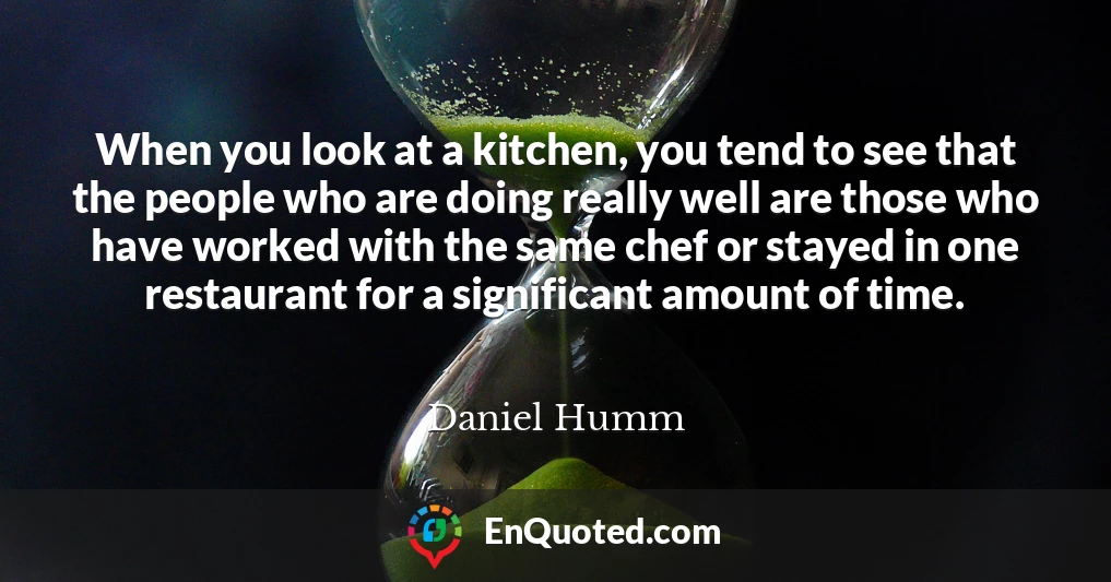 When you look at a kitchen, you tend to see that the people who are doing really well are those who have worked with the same chef or stayed in one restaurant for a significant amount of time.