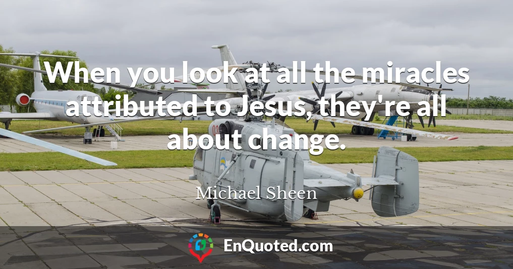 When you look at all the miracles attributed to Jesus, they're all about change.