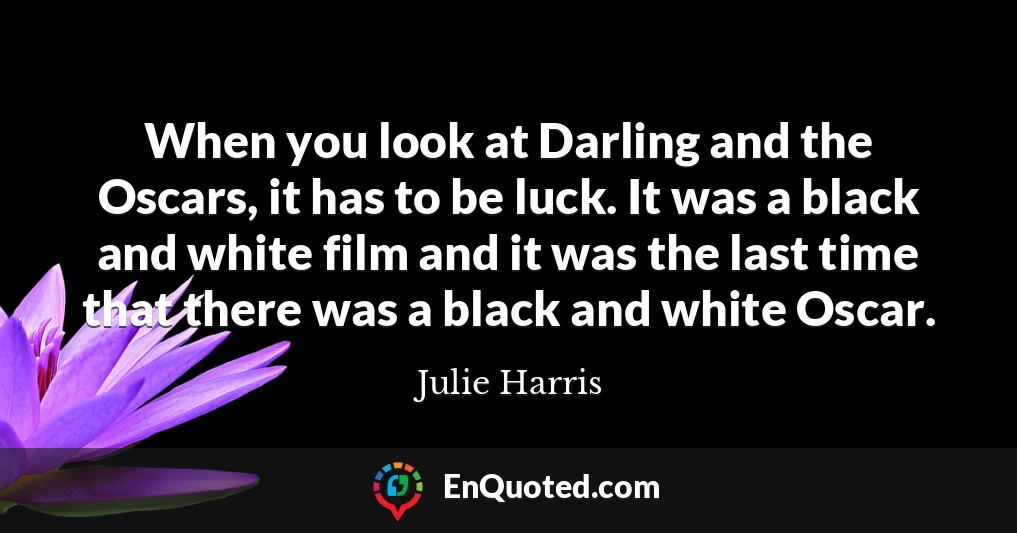 When you look at Darling and the Oscars, it has to be luck. It was a black and white film and it was the last time that there was a black and white Oscar.
