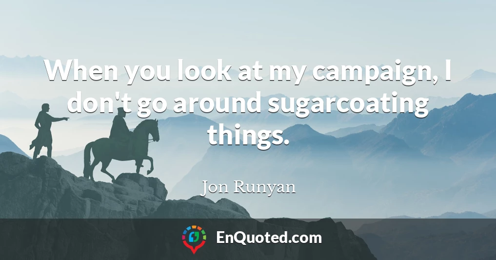 When you look at my campaign, I don't go around sugarcoating things.