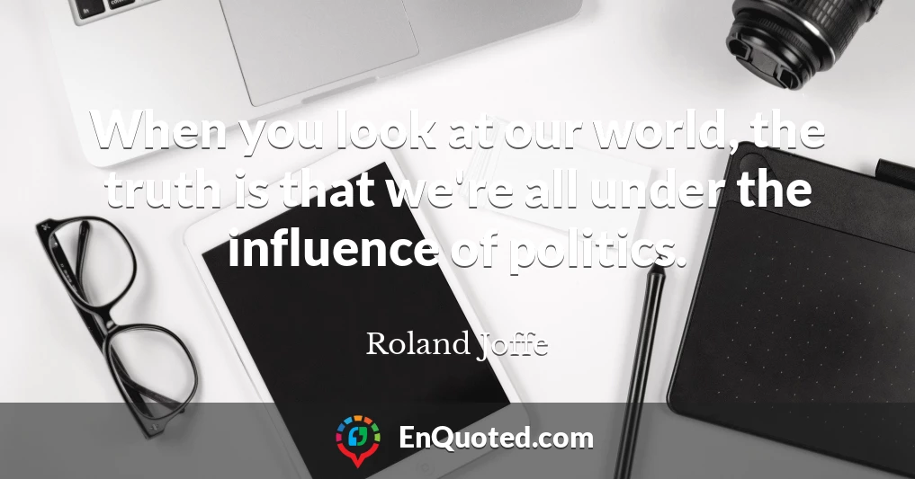 When you look at our world, the truth is that we're all under the influence of politics.