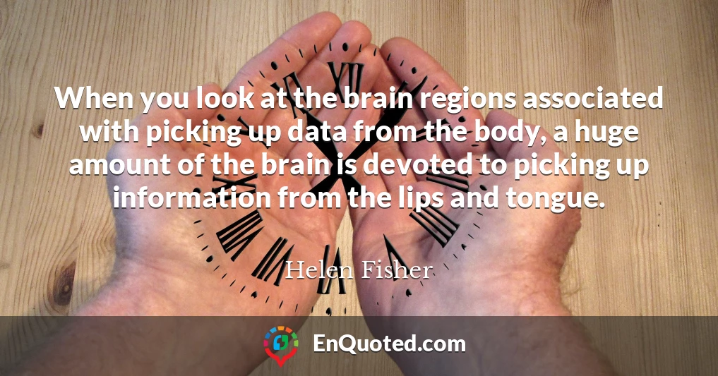 When you look at the brain regions associated with picking up data from the body, a huge amount of the brain is devoted to picking up information from the lips and tongue.