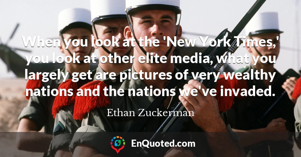 When you look at the 'New York Times,' you look at other elite media, what you largely get are pictures of very wealthy nations and the nations we've invaded.