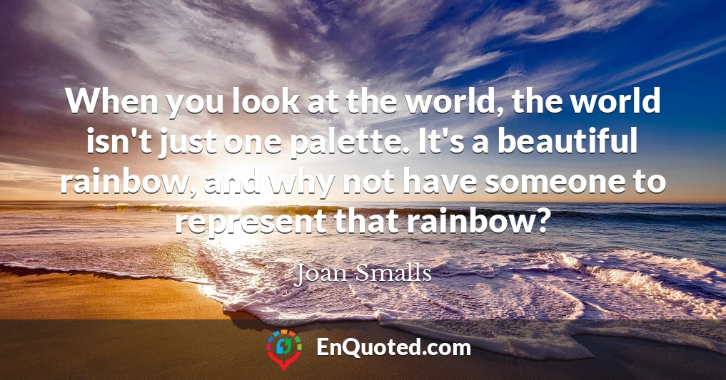 When you look at the world, the world isn't just one palette. It's a beautiful rainbow, and why not have someone to represent that rainbow?