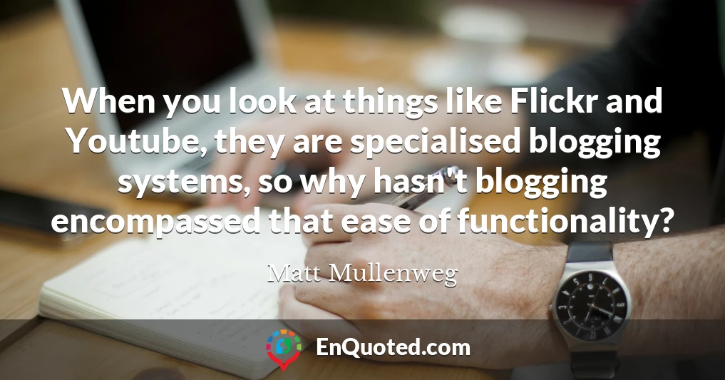 When you look at things like Flickr and Youtube, they are specialised blogging systems, so why hasn't blogging encompassed that ease of functionality?