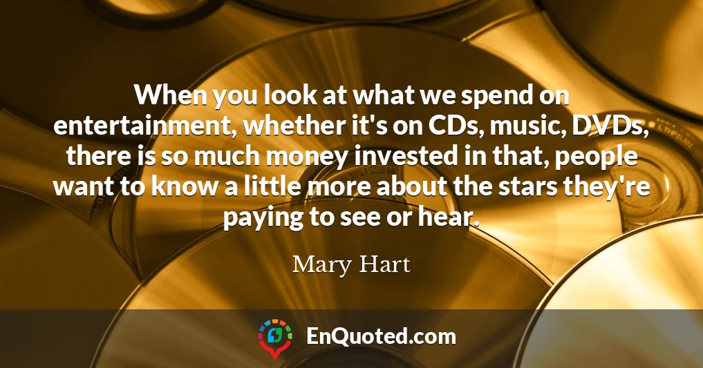 When you look at what we spend on entertainment, whether it's on CDs, music, DVDs, there is so much money invested in that, people want to know a little more about the stars they're paying to see or hear.