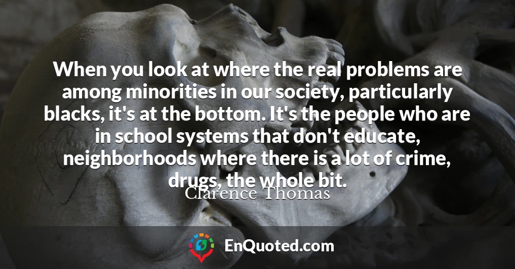 When you look at where the real problems are among minorities in our society, particularly blacks, it's at the bottom. It's the people who are in school systems that don't educate, neighborhoods where there is a lot of crime, drugs, the whole bit.