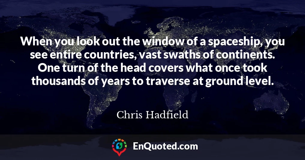 When you look out the window of a spaceship, you see entire countries, vast swaths of continents. One turn of the head covers what once took thousands of years to traverse at ground level.