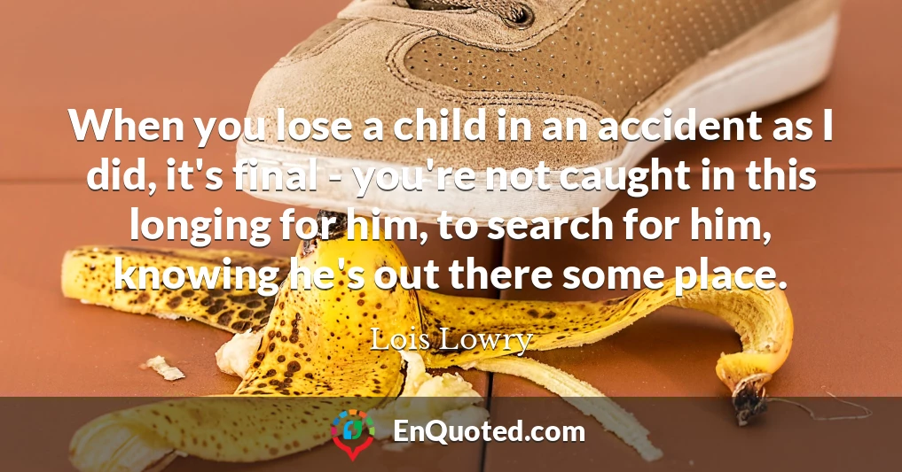 When you lose a child in an accident as I did, it's final - you're not caught in this longing for him, to search for him, knowing he's out there some place.