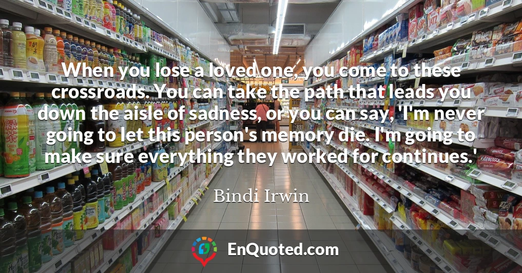 When you lose a loved one, you come to these crossroads. You can take the path that leads you down the aisle of sadness, or you can say, 'I'm never going to let this person's memory die. I'm going to make sure everything they worked for continues.'