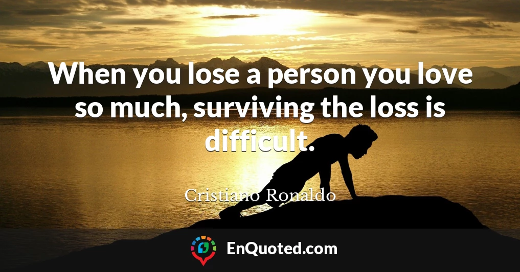 When you lose a person you love so much, surviving the loss is difficult.