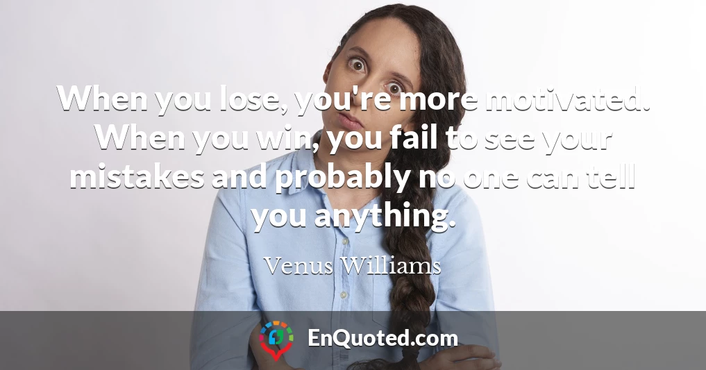 When you lose, you're more motivated. When you win, you fail to see your mistakes and probably no one can tell you anything.