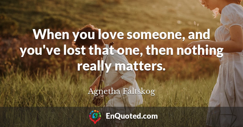 When you love someone, and you've lost that one, then nothing really matters.