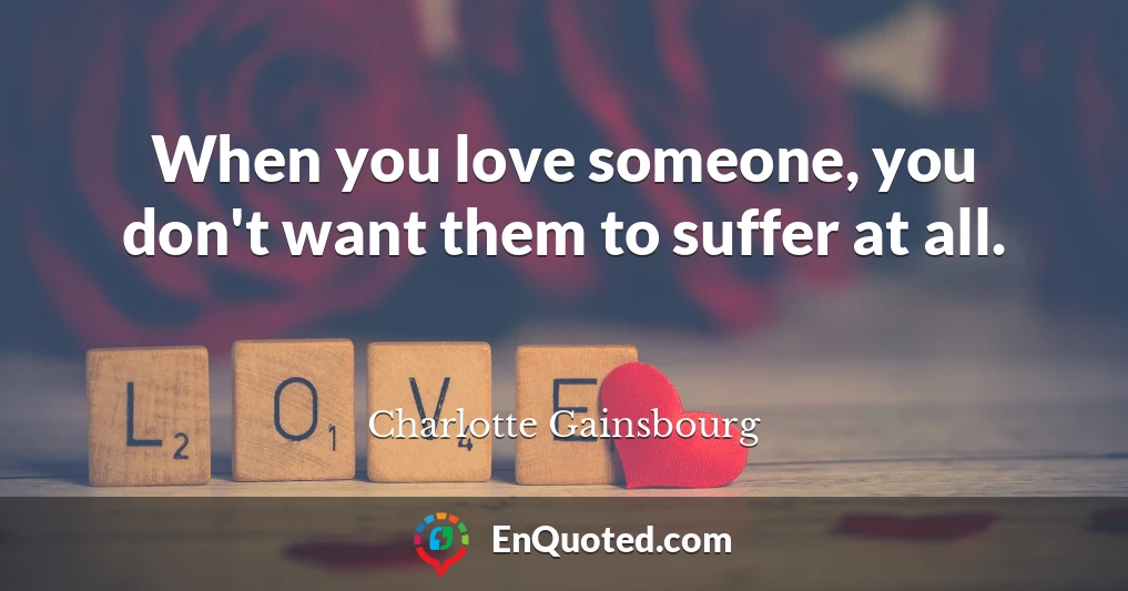 When you love someone, you don't want them to suffer at all.