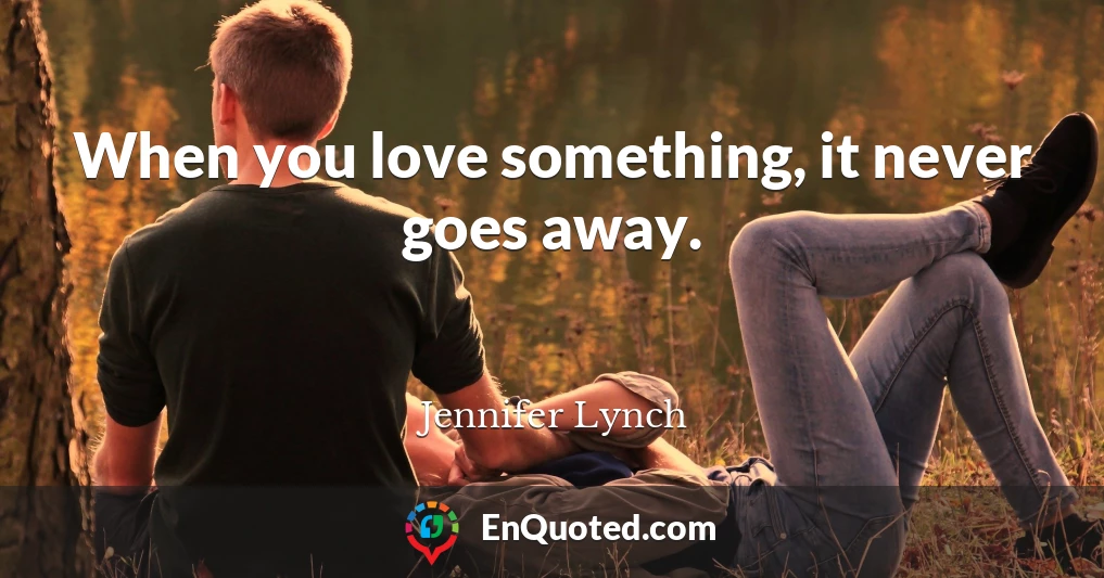 When you love something, it never goes away.