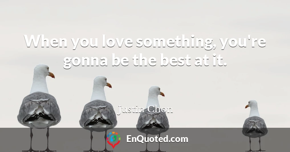 When you love something, you're gonna be the best at it.