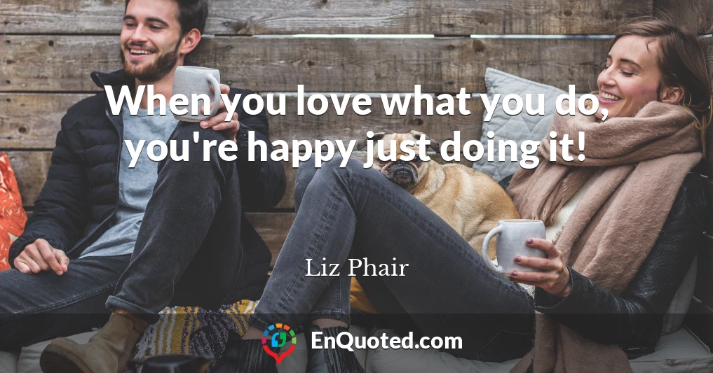 When you love what you do, you're happy just doing it!