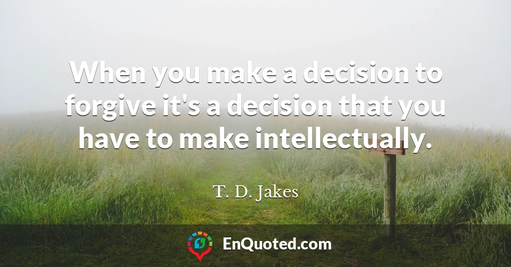 When you make a decision to forgive it's a decision that you have to make intellectually.