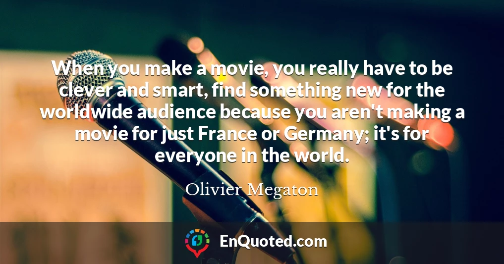 When you make a movie, you really have to be clever and smart, find something new for the worldwide audience because you aren't making a movie for just France or Germany; it's for everyone in the world.