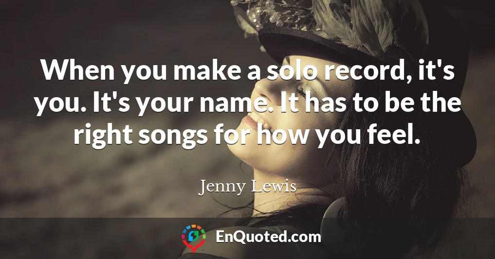 When you make a solo record, it's you. It's your name. It has to be the right songs for how you feel.