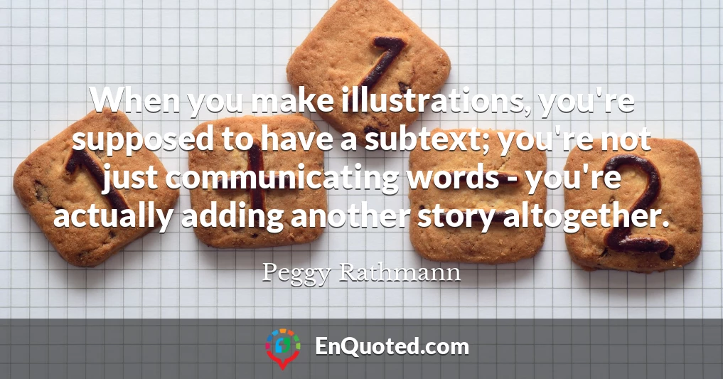 When you make illustrations, you're supposed to have a subtext; you're not just communicating words - you're actually adding another story altogether.